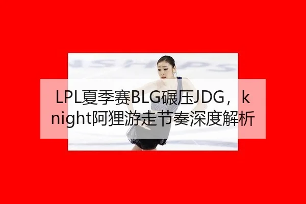 LPL夏季赛BLG碾压JDG，knight阿狸游走节奏深度解析